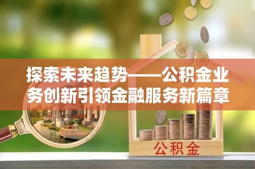 清涧探索未来趋势——公积金业务创新引领金融服务新篇章