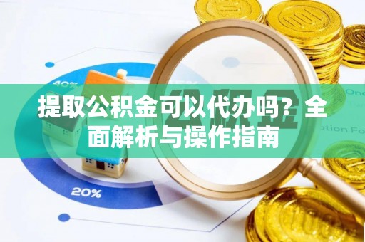 清涧提取公积金可以代办吗？全面解析与操作指南