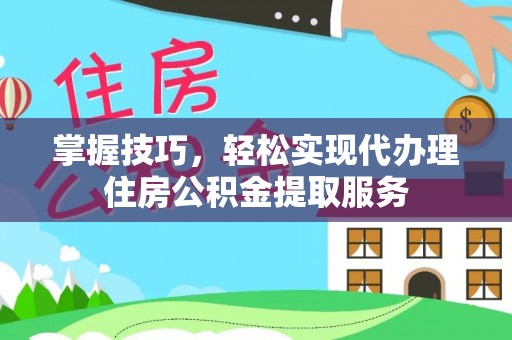 清涧掌握技巧，轻松实现代办理住房公积金提取服务