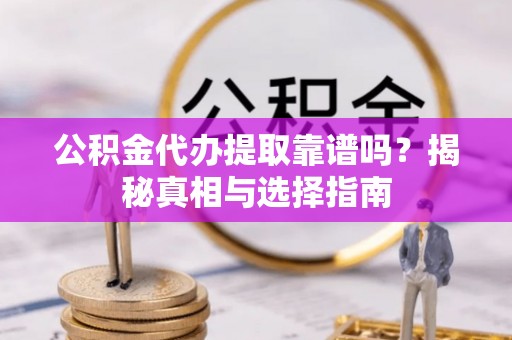 清涧公积金代办提取靠谱吗？揭秘真相与选择指南