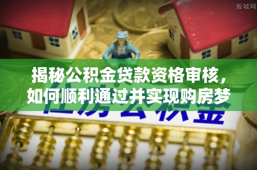 清涧揭秘公积金贷款资格审核，如何顺利通过并实现购房梦想