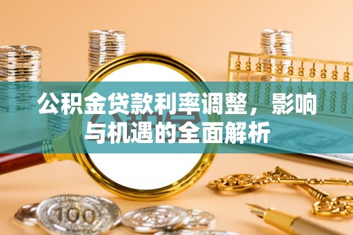 清涧公积金贷款利率调整，影响与机遇的全面解析