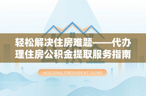 清涧轻松解决住房难题——代办理住房公积金提取服务指南