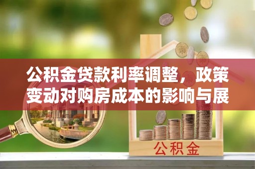 清涧公积金贷款利率调整，政策变动对购房成本的影响与展望