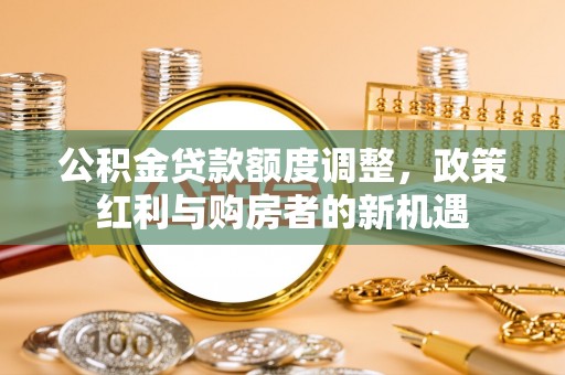 清涧公积金贷款额度调整，政策红利与购房者的新机遇