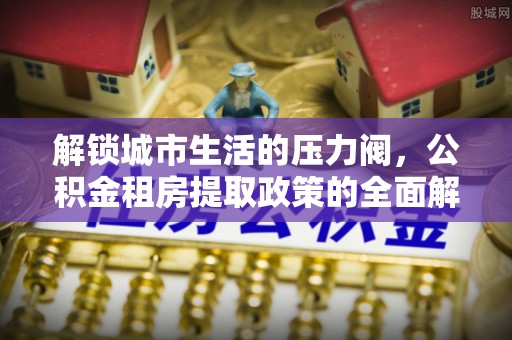 清涧解锁城市生活的压力阀，公积金租房提取政策的全面解析与实践指南