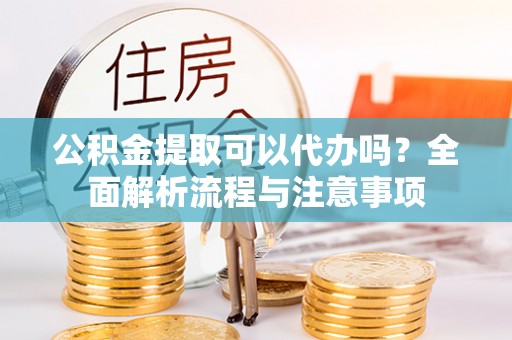 清涧公积金提取可以代办吗？全面解析流程与注意事项
