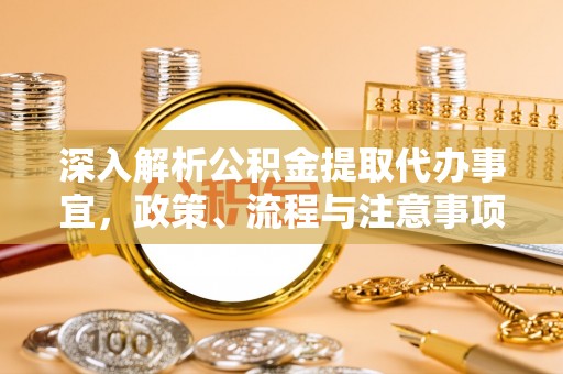 清涧深入解析公积金提取代办事宜，政策、流程与注意事项全攻略