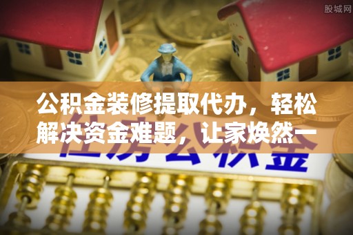 清涧公积金装修提取代办，轻松解决资金难题，让家焕然一新