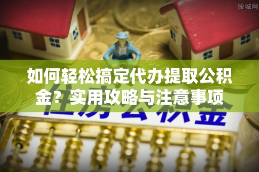 清涧如何轻松搞定代办提取公积金？实用攻略与注意事项