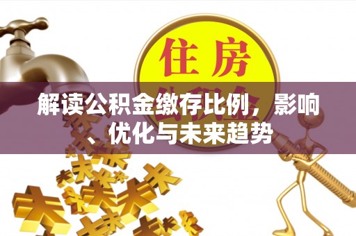 清涧解读公积金缴存比例，影响、优化与未来趋势
