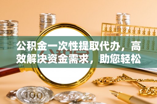 清涧公积金一次性提取代办，高效解决资金需求，助您轻松应对生活难题