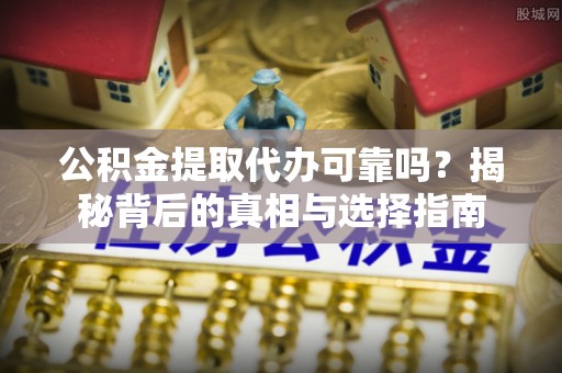 清涧公积金提取代办可靠吗？揭秘背后的真相与选择指南