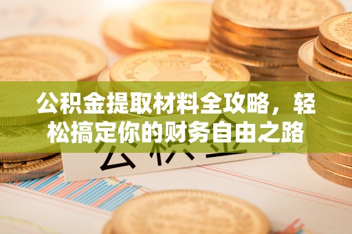 清涧公积金提取材料全攻略，轻松搞定你的财务自由之路
