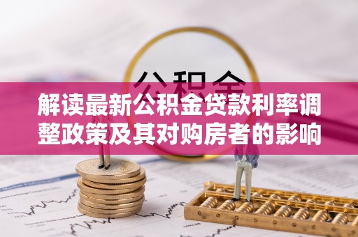 清涧解读最新公积金贷款利率调整政策及其对购房者的影响