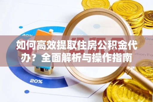 清涧如何高效提取住房公积金代办？全面解析与操作指南