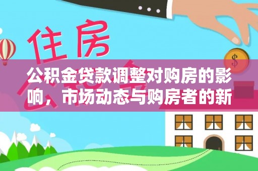 清涧公积金贷款调整对购房的影响，市场动态与购房者的新选择
