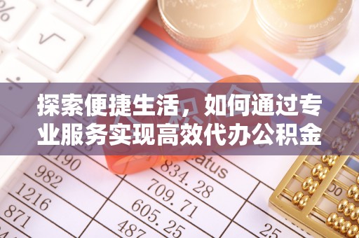 清涧探索便捷生活，如何通过专业服务实现高效代办公积金提取