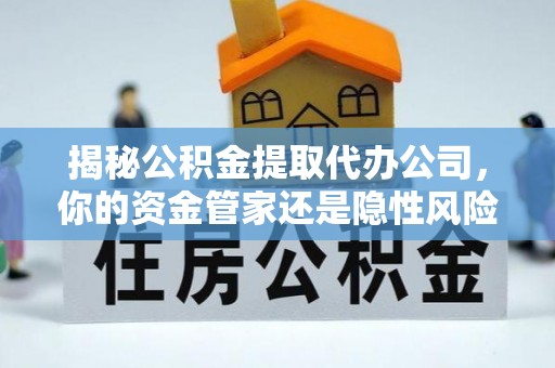 清涧揭秘公积金提取代办公司，你的资金管家还是隐性风险？
