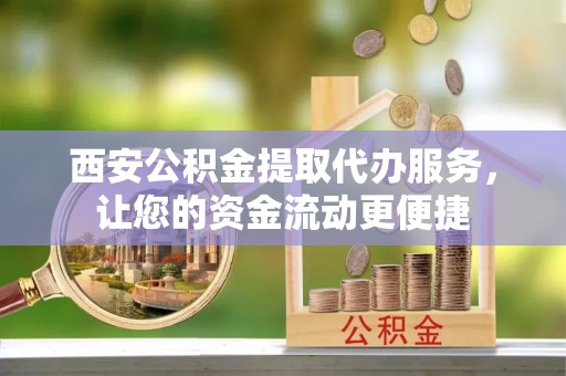 清涧西安公积金提取代办服务，让您的资金流动更便捷