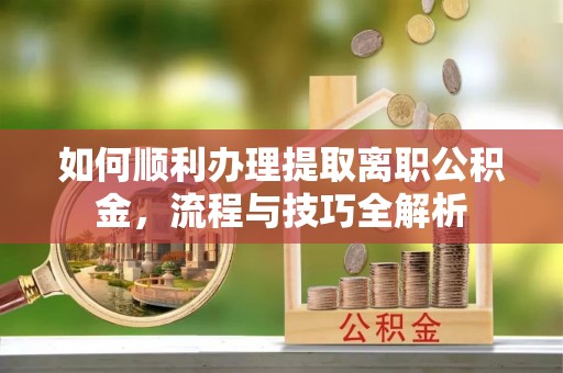 清涧如何顺利办理提取离职公积金，流程与技巧全解析