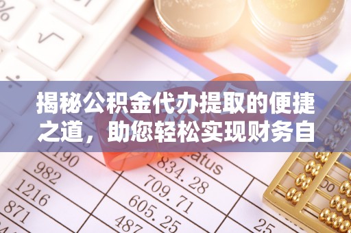 清涧揭秘公积金代办提取的便捷之道，助您轻松实现财务自由