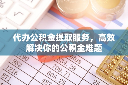 清涧代办公积金提取服务，高效解决你的公积金难题