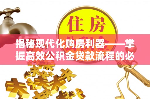 清涧揭秘现代化购房利器——掌握高效公积金贷款流程的必备指南