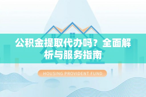 清涧公积金提取代办吗？全面解析与服务指南