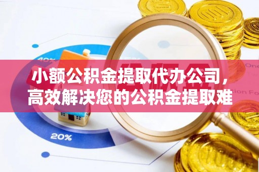 清涧小额公积金提取代办公司，高效解决您的公积金提取难题