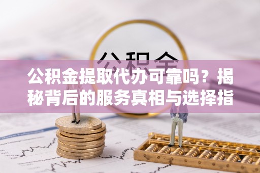 清涧公积金提取代办可靠吗？揭秘背后的服务真相与选择指南