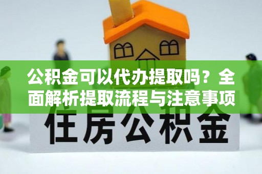 清涧公积金可以代办提取吗？全面解析提取流程与注意事项