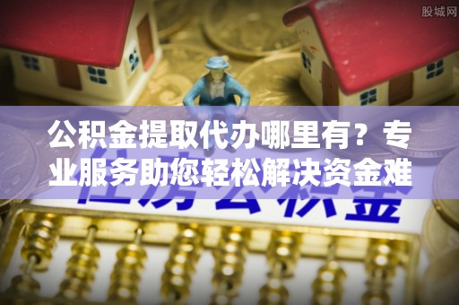 清涧公积金提取代办哪里有？专业服务助您轻松解决资金难题