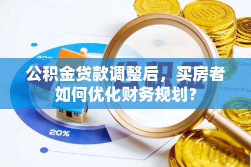 清涧公积金贷款调整后，买房者如何优化财务规划？