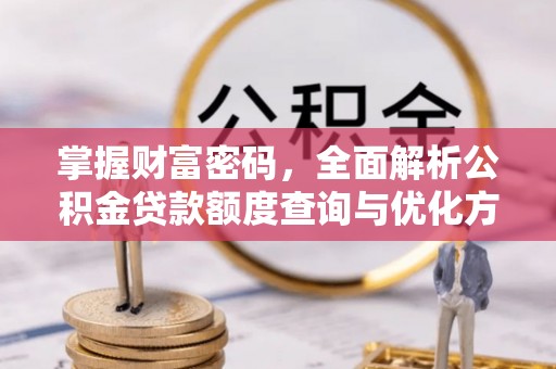 清涧掌握财富密码，全面解析公积金贷款额度查询与优化方案