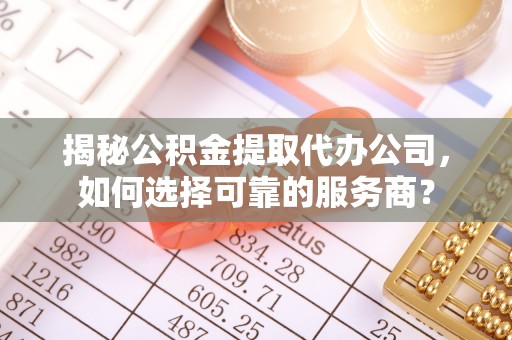 清涧揭秘公积金提取代办公司，如何选择可靠的服务商？