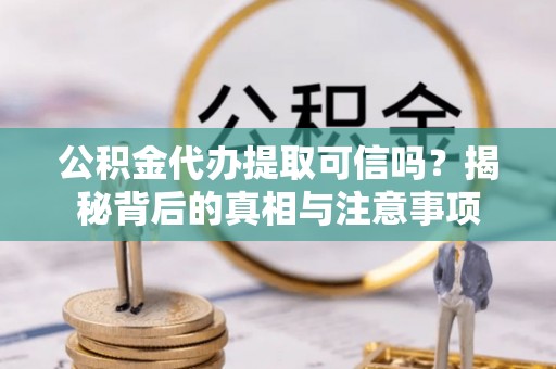 清涧公积金代办提取可信吗？揭秘背后的真相与注意事项