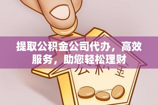 清涧提取公积金公司代办，高效服务，助您轻松理财