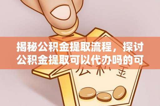 清涧揭秘公积金提取流程，探讨公积金提取可以代办吗的可行性与注意事项