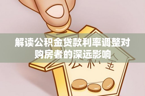 清涧解读公积金贷款利率调整对购房者的深远影响