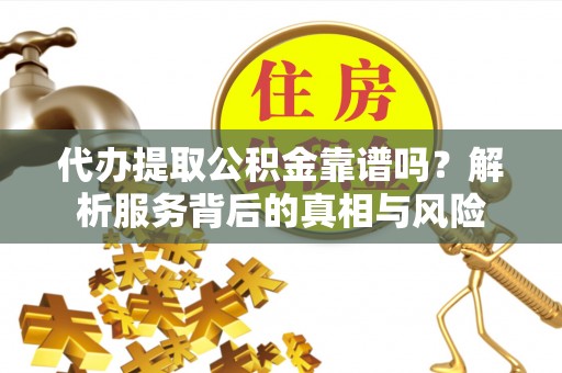 清涧代办提取公积金靠谱吗？解析服务背后的真相与风险