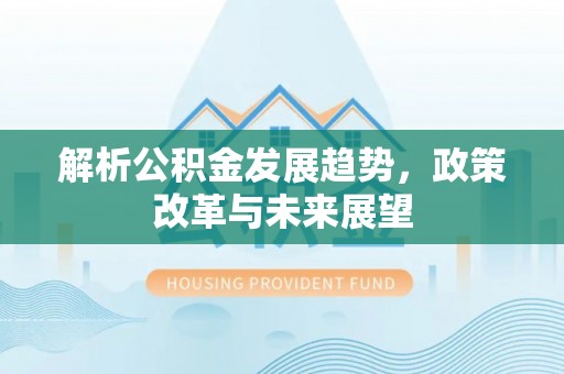 清涧解析公积金发展趋势，政策改革与未来展望
