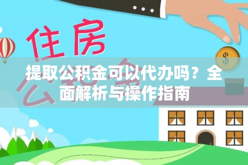 清涧提取公积金可以代办吗？全面解析与操作指南