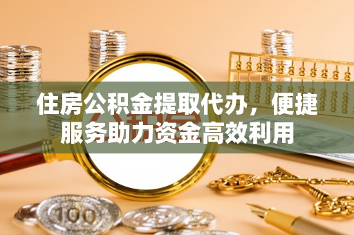 清涧住房公积金提取代办，便捷服务助力资金高效利用