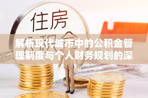 清涧解析现代城市中的公积金管理制度与个人财务规划的深度关联