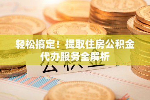 清涧轻松搞定！提取住房公积金代办服务全解析