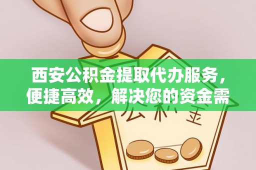 清涧西安公积金提取代办服务，便捷高效，解决您的资金需求