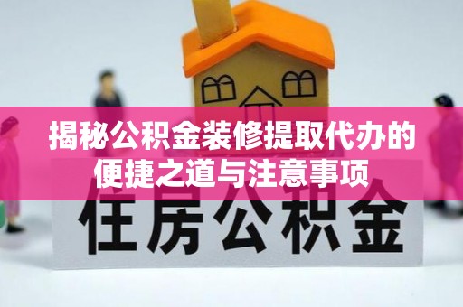 清涧揭秘公积金装修提取代办的便捷之道与注意事项