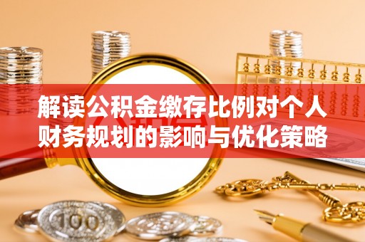 清涧解读公积金缴存比例对个人财务规划的影响与优化策略