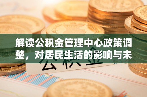 清涧解读公积金管理中心政策调整，对居民生活的影响与未来展望